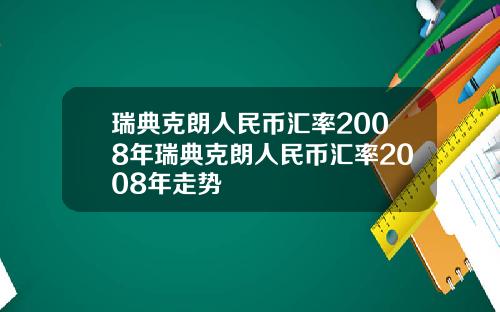 瑞典克朗人民币汇率2008年瑞典克朗人民币汇率2008年走势