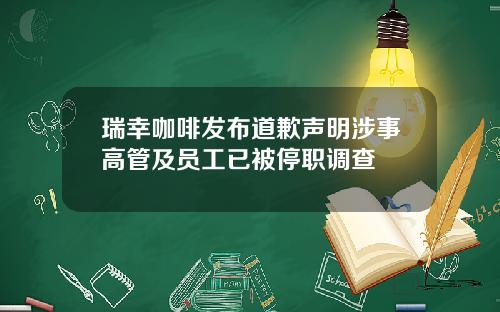 瑞幸咖啡发布道歉声明涉事高管及员工已被停职调查