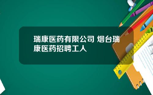 瑞康医药有限公司 烟台瑞康医药招聘工人