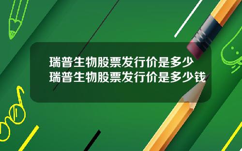 瑞普生物股票发行价是多少瑞普生物股票发行价是多少钱