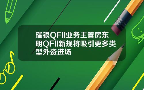 瑞银QFII业务主管房东明QFII新规将吸引更多类型外资进场