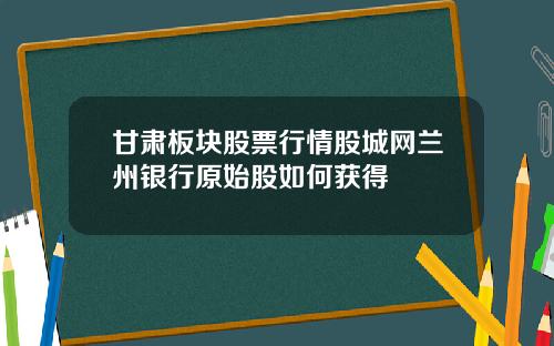 甘肃板块股票行情股城网兰州银行原始股如何获得