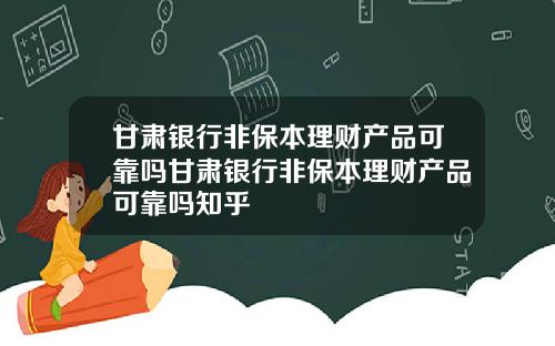 甘肃银行非保本理财产品可靠吗甘肃银行非保本理财产品可靠吗知乎