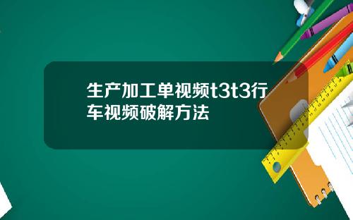 生产加工单视频t3t3行车视频破解方法