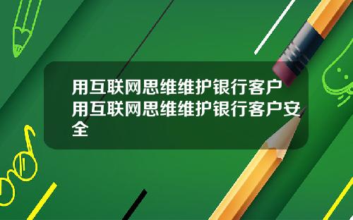 用互联网思维维护银行客户用互联网思维维护银行客户安全