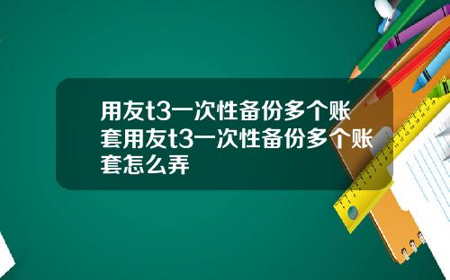 用友t3一次性备份多个账套用友t3一次性备份多个账套怎么弄