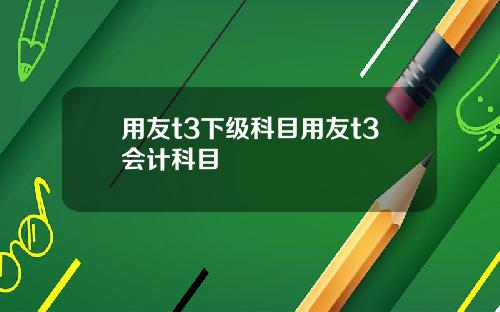 用友t3下级科目用友t3会计科目