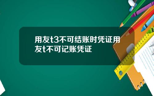 用友t3不可结账时凭证用友t不可记账凭证