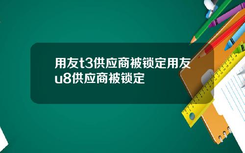 用友t3供应商被锁定用友u8供应商被锁定