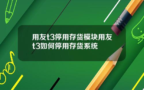 用友t3停用存货模块用友t3如何停用存货系统