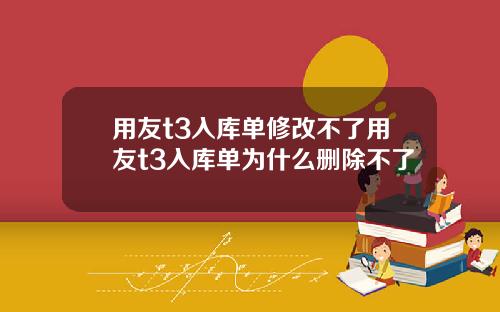 用友t3入库单修改不了用友t3入库单为什么删除不了