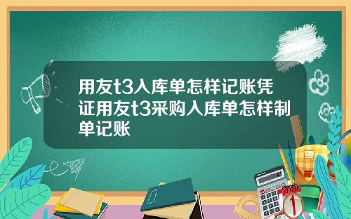 用友t3入库单怎样记账凭证用友t3采购入库单怎样制单记账