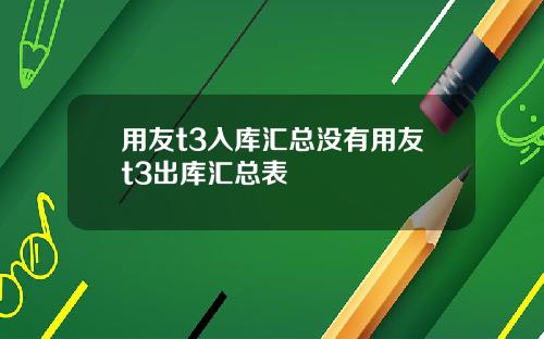 用友t3入库汇总没有用友t3出库汇总表