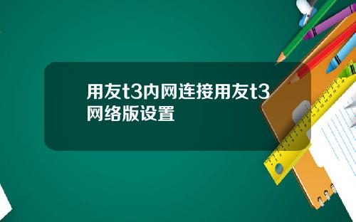 用友t3内网连接用友t3网络版设置