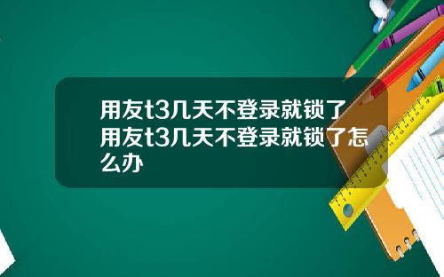 用友t3几天不登录就锁了用友t3几天不登录就锁了怎么办