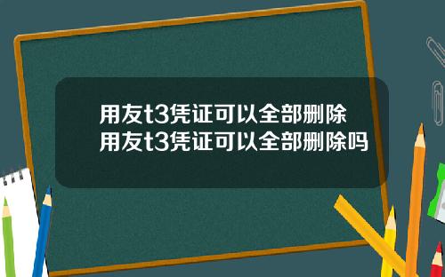 用友t3凭证可以全部删除用友t3凭证可以全部删除吗