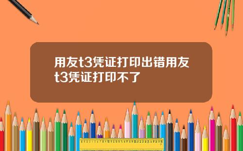 用友t3凭证打印出错用友t3凭证打印不了