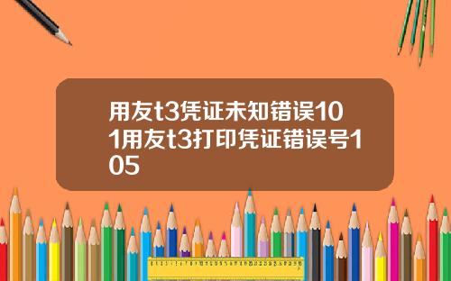 用友t3凭证未知错误101用友t3打印凭证错误号105