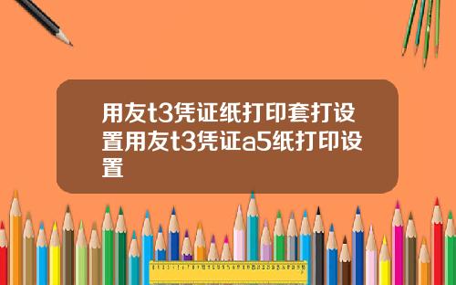 用友t3凭证纸打印套打设置用友t3凭证a5纸打印设置