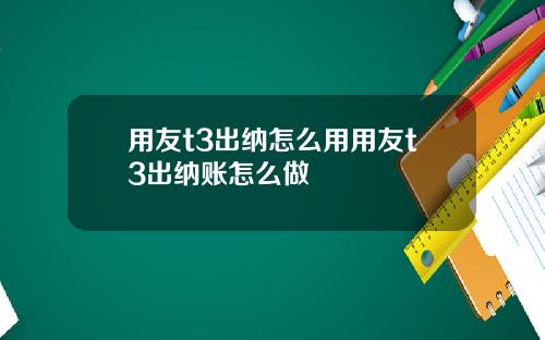 用友t3出纳怎么用用友t3出纳账怎么做