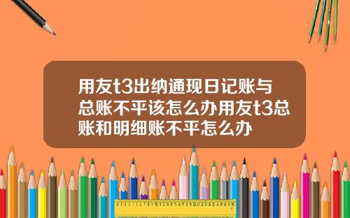 用友t3出纳通现日记账与总账不平该怎么办用友t3总账和明细账不平怎么办