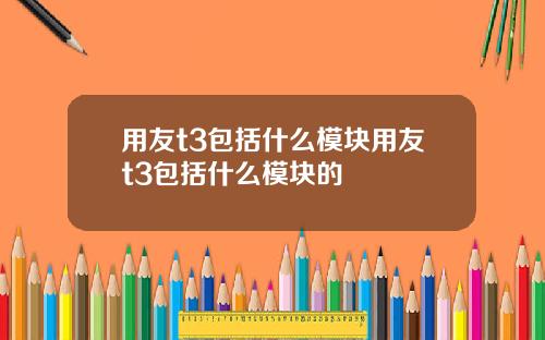 用友t3包括什么模块用友t3包括什么模块的