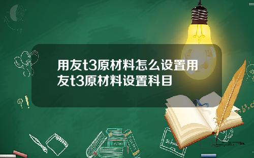 用友t3原材料怎么设置用友t3原材料设置科目