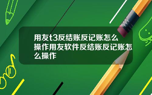 用友t3反结账反记账怎么操作用友软件反结账反记账怎么操作