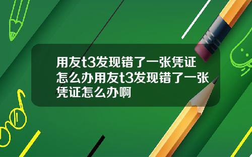 用友t3发现错了一张凭证怎么办用友t3发现错了一张凭证怎么办啊