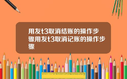 用友t3取消结账的操作步骤用友t3取消记账的操作步骤