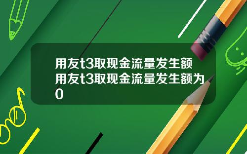 用友t3取现金流量发生额用友t3取现金流量发生额为0