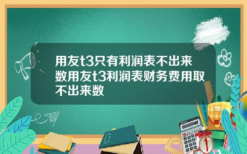 用友t3只有利润表不出来数用友t3利润表财务费用取不出来数