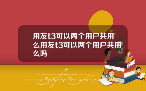 用友t3可以两个用户共用么用友t3可以两个用户共用么吗