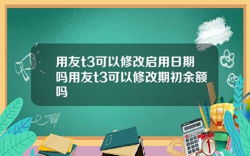 用友t3可以修改启用日期吗用友t3可以修改期初余额吗