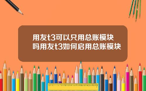 用友t3可以只用总账模块吗用友t3如何启用总账模块