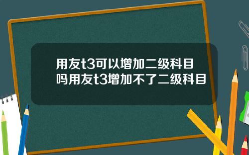 用友t3可以增加二级科目吗用友t3增加不了二级科目