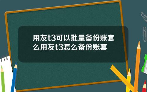 用友t3可以批量备份账套么用友t3怎么备份账套