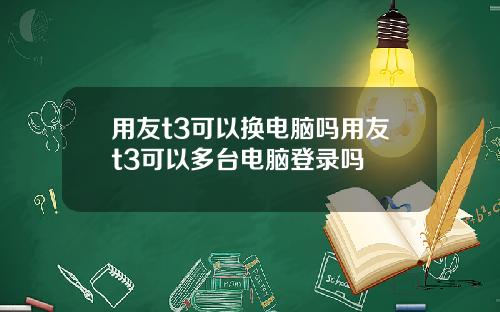 用友t3可以换电脑吗用友t3可以多台电脑登录吗