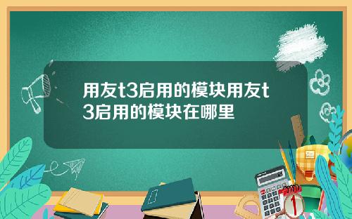 用友t3启用的模块用友t3启用的模块在哪里