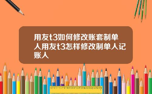 用友t3如何修改账套制单人用友t3怎样修改制单人记账人