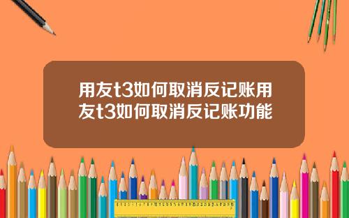 用友t3如何取消反记账用友t3如何取消反记账功能