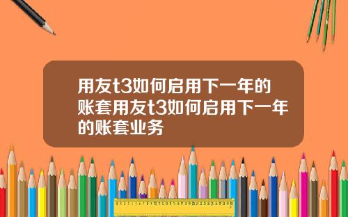 用友t3如何启用下一年的账套用友t3如何启用下一年的账套业务