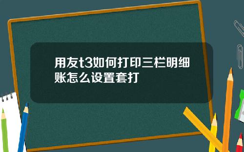 用友t3如何打印三栏明细账怎么设置套打