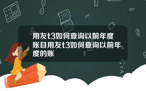 用友t3如何查询以前年度账目用友t3如何查询以前年度的账