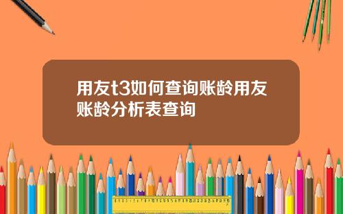 用友t3如何查询账龄用友账龄分析表查询