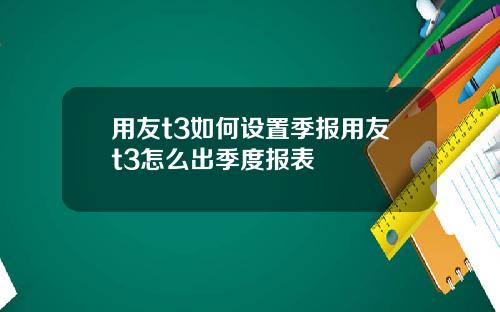 用友t3如何设置季报用友t3怎么出季度报表