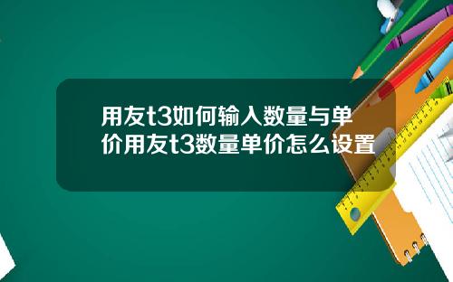 用友t3如何输入数量与单价用友t3数量单价怎么设置