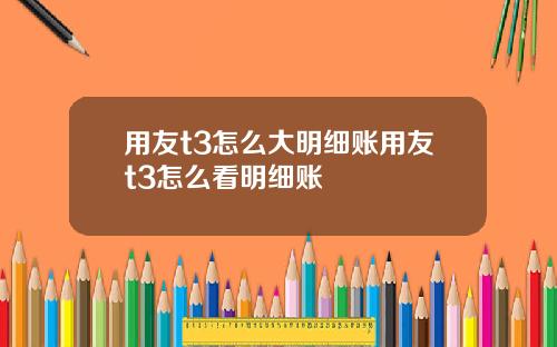 用友t3怎么大明细账用友t3怎么看明细账