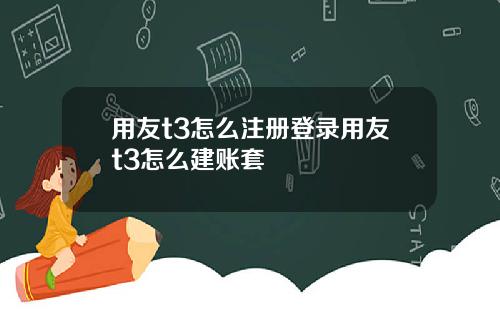 用友t3怎么注册登录用友t3怎么建账套