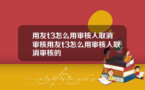 用友t3怎么用审核人取消审核用友t3怎么用审核人取消审核的